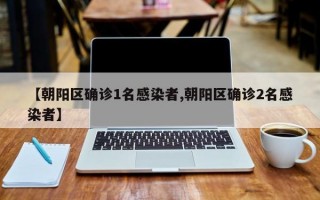 【朝阳区确诊1名感染者,朝阳区确诊2名感染者】